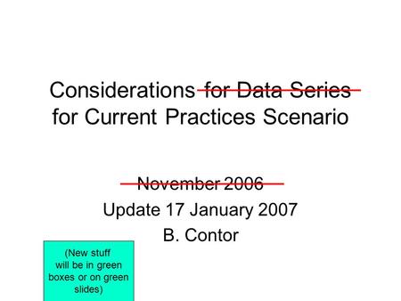 Considerations for Data Series for Current Practices Scenario November 2006 Update 17 January 2007 B. Contor (New stuff will be in green boxes or on green.