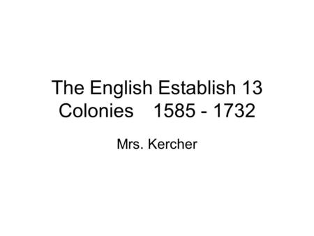 The English Establish 13 Colonies1585 - 1732 Mrs. Kercher.