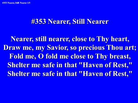 #353 Nearer, Still Nearer Nearer, still nearer, close to Thy heart, Draw me, my Savior, so precious Thou art; Fold me, O fold me close to Thy breast, Shelter.
