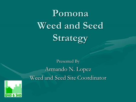 Pomona Weed and Seed Strategy Presented By Armando N. Lopez Weed and Seed Site Coordinator.
