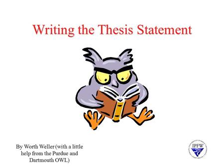 Writing the Thesis Statement By Worth Weller (with a little help from the Purdue and Dartmouth OWL)