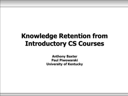 Knowledge Retention from Introductory CS Courses Anthony Baxter Paul Piwowarski University of Kentucky.