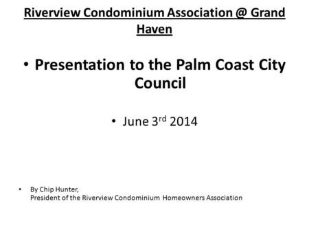 Presentation to the Palm Coast City Council June 3 rd 2014 By Chip Hunter, President of the Riverview Condominium Homeowners Association Riverview Condominium.