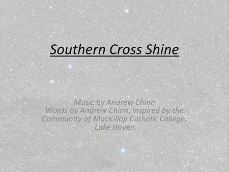 Southern Cross Shine Music by Andrew Chinn Words by Andrew Chinn, inspired by the Community of MacKillop Catholic College, Lake Haven.