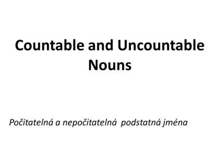 Countable and Uncountable Nouns Počitatelná a nepočitatelná podstatná jména.
