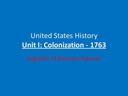 United States History Unit I: Colonization - 1763 England’s 13 American Colonies.