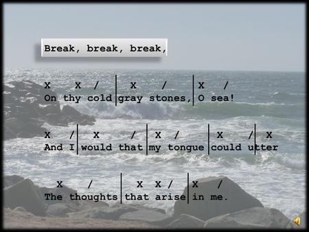 Break, break, break, X X / X / X / On thy cold gray stones, O sea! X / X / X / X / X And I would that my tongue could utter X / X X / X / The thoughts.