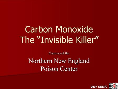 Carbon Monoxide The “Invisible Killer” Courtesy of the Northern New England Poison Center 2007 NNEPC.