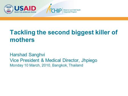 Tackling the second biggest killer of mothers Harshad Sanghvi Vice President & Medical Director, Jhpiego Monday 10 March, 2010, Bangkok, Thailand.