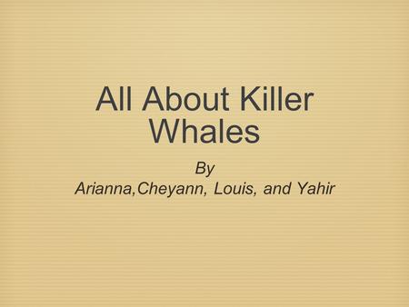 All About Killer Whales By Arianna,Cheyann, Louis, and Yahir.
