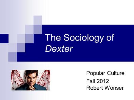 The Sociology of Dexter Popular Culture Fall 2012 Robert Wonser.