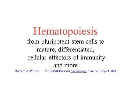 Hematopoiesis from pluripotent stem cells to mature, differentiated, cellular effectors of immunity and more Richard A. Poirier for HHMI/Harvard Immunology.