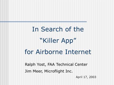 In Search of the “Killer App” for Airborne Internet Ralph Yost, FAA Technical Center Jim Meer, Microflight Inc. April 17, 2003.