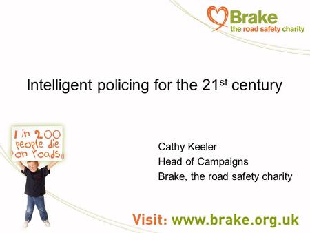 Intelligent policing for the 21 st century Cathy Keeler Head of Campaigns Brake, the road safety charity.