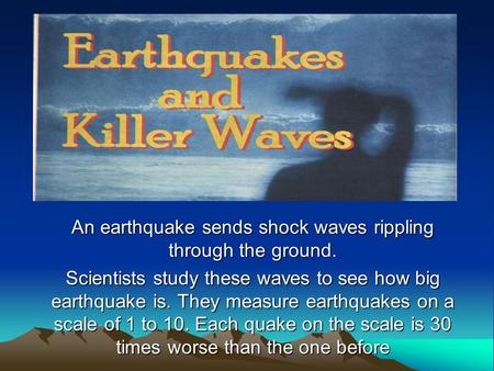 An earthquake sends shock waves rippling through the ground. Scientists study these waves to see how big earthquake is. They measure earthquakes on a scale.