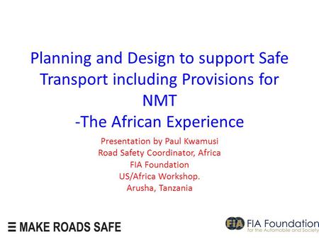 Planning and Design to support Safe Transport including Provisions for NMT -The African Experience Presentation by Paul Kwamusi Road Safety Coordinator,