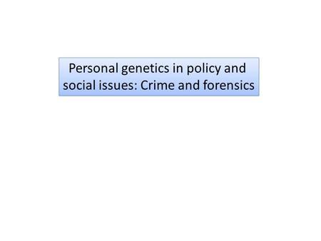 Personal genetics in policy and social issues: Crime and forensics Personal genetics in policy and social issues: Crime and forensics.