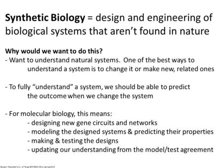 Synthetic Biology = design and engineering of biological systems that aren’t found in nature Why would we want to do this? - Want to understand natural.