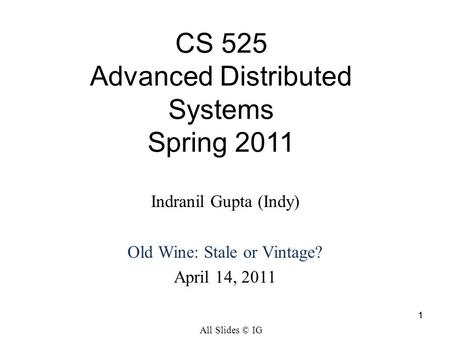 11 CS 525 Advanced Distributed Systems Spring 2011 Indranil Gupta (Indy) Old Wine: Stale or Vintage? April 14, 2011 All Slides © IG.