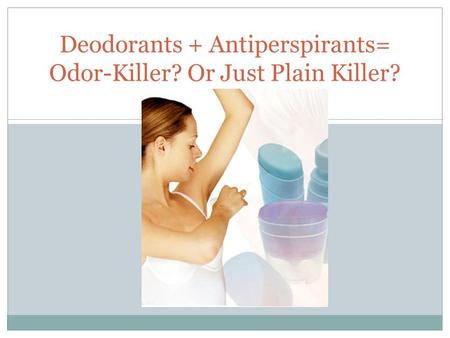 Deodorants + Antiperspirants= Odor-Killer? Or Just Plain Killer?