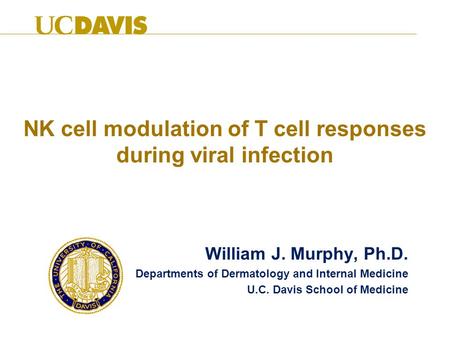 NK cell modulation of T cell responses during viral infection William J. Murphy, Ph.D. Departments of Dermatology and Internal Medicine U.C. Davis School.
