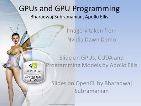 GPUs and GPU Programming Bharadwaj Subramanian, Apollo Ellis Imagery taken from Nvidia Dawn Demo Slide on GPUs, CUDA and Programming Models by Apollo Ellis.