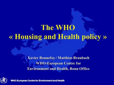 WHO European Centre for Environment and Health The WHO « Housing and Health policy » Xavier Bonnefoy / Matthias Braubach WHO-European Centre for Environment.