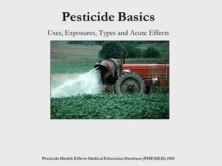 Pesticide Health Effects Medical Education Database (PHEMED) 2010 Pesticide Basics Uses, Exposures, Types and Acute Effects.
