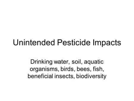 Unintended Pesticide Impacts Drinking water, soil, aquatic organisms, birds, bees, fish, beneficial insects, biodiversity.