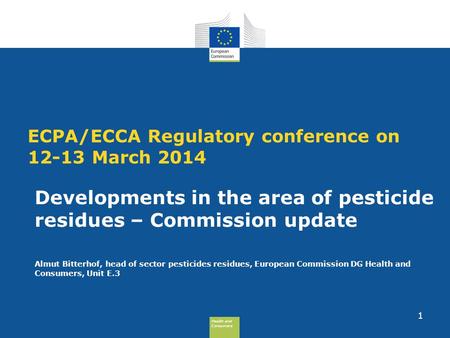Health and Consumers Health and Consumers ECPA/ECCA Regulatory conference on 12-13 March 2014 Developments in the area of pesticide residues – Commission.