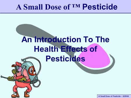 A Small Dose of Pesticide – 2/29/04 An Introduction To The Health Effects of Pesticides A Small Dose of ™ Pesticide.