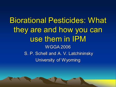 Biorational Pesticides: What they are and how you can use them in IPM WGGA 2006 S. P. Schell and A. V. Latchininsky S. P. Schell and A. V. Latchininsky.