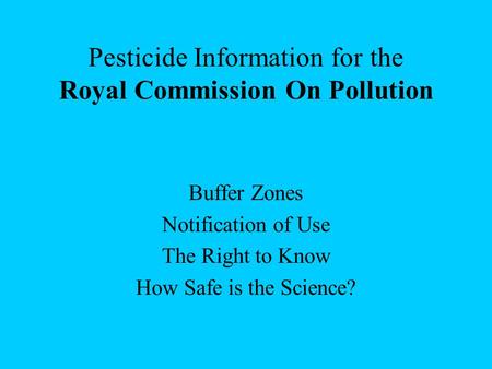 Pesticide Information for the Royal Commission On Pollution Buffer Zones Notification of Use The Right to Know How Safe is the Science?