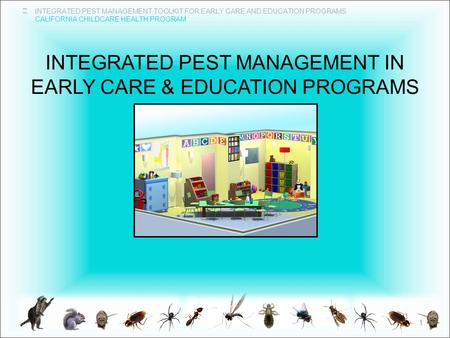 INTEGRATED PEST MANAGEMENT TOOLKIT FOR EARLY CARE AND EDUCATION PROGRAMS CALIFORNIA CHILDCARE HEALTH PROGRAM INTEGRATED PEST MANAGEMENT IN EARLY CARE &