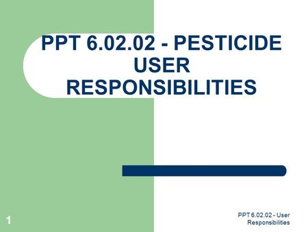 PPT 6.02.02 - User Responsibilities 1 PPT 6.02.02 - PESTICIDE USER RESPONSIBILITIES.