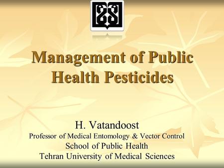 H. Vatandoost Professor of Medical Entomology & Vector Control School of Public Health Tehran University of Medical Sciences Management of Public Health.