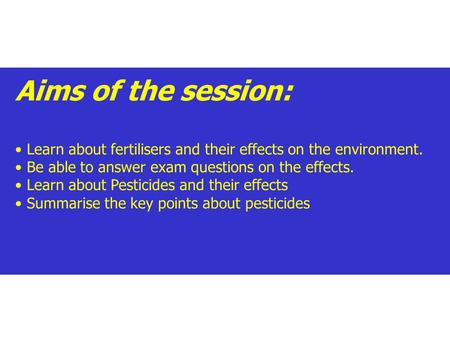 Aims of the session: Learn about fertilisers and their effects on the environment. Be able to answer exam questions on the effects. Learn about Pesticides.