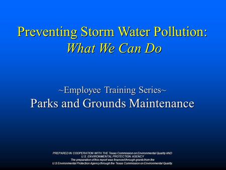 Preventing Storm Water Pollution: What We Can Do ~Employee Training Series~ Parks and Grounds Maintenance PREPARED IN COOPERATION WITH THE Texas Commission.