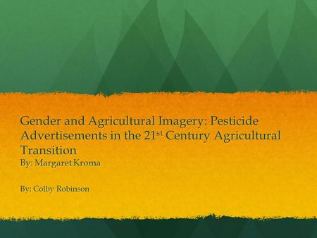 Gender and Agricultural Imagery: Pesticide Advertisements in the 21 st Century Agricultural Transition By: Margaret Kroma By: Colby Robinson.