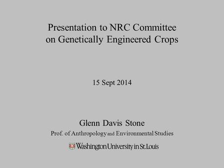 Presentation to NRC Committee on Genetically Engineered Crops 15 Sept 2014 Glenn Davis Stone Prof. of Anthropology and Environmental Studies.