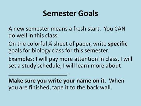 Semester Goals A new semester means a fresh start. You CAN do well in this class. On the colorful ¼ sheet of paper, write specific goals for biology class.