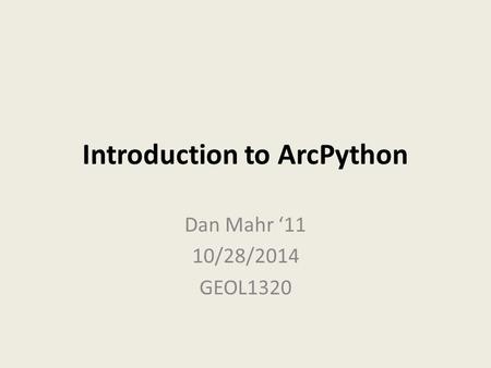 Introduction to ArcPython Dan Mahr ‘11 10/28/2014 GEOL1320.