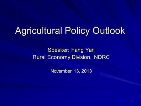 1 Agricultural Policy Outlook Speaker: Fang Yan Rural Economy Division, NDRC November 13, 2013.