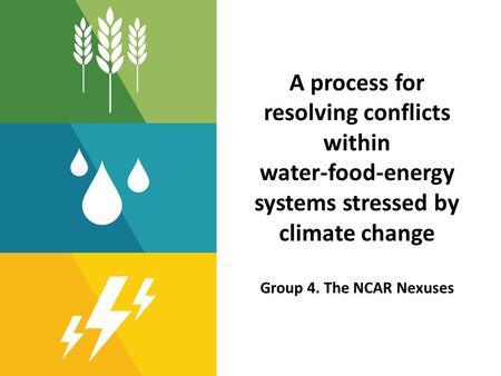 A process for resolving conflicts within water-food-energy systems stressed by climate change Group 4. The NCAR Nexuses.