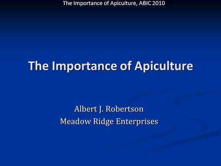 The Importance of Apiculture, ABIC 2010 The Importance of Apiculture Albert J. Robertson Meadow Ridge Enterprises.