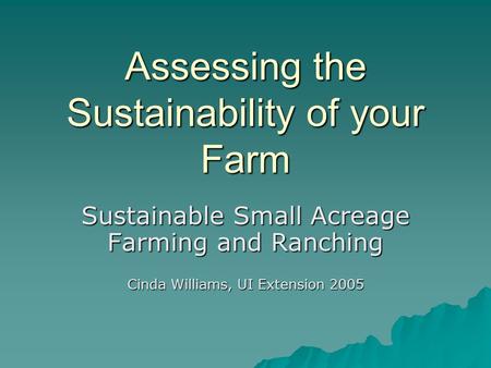 Assessing the Sustainability of your Farm Sustainable Small Acreage Farming and Ranching Cinda Williams, UI Extension 2005.