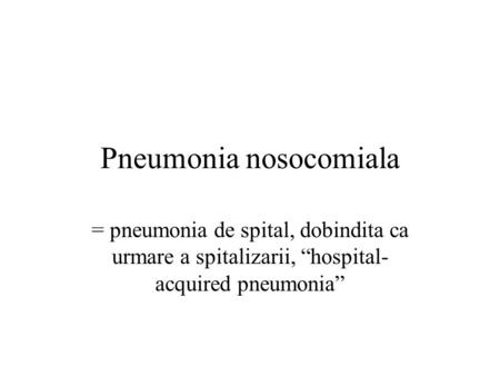 Pneumonia nosocomiala = pneumonia de spital, dobindita ca urmare a spitalizarii, “hospital- acquired pneumonia”