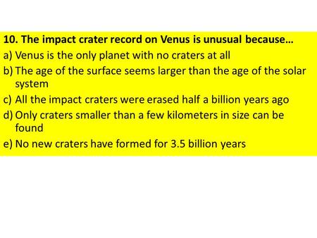 10. The impact crater record on Venus is unusual because… a)Venus is the only planet with no craters at all b)The age of the surface seems larger than.