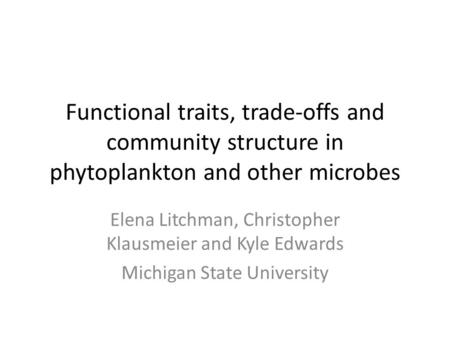 Functional traits, trade-offs and community structure in phytoplankton and other microbes Elena Litchman, Christopher Klausmeier and Kyle Edwards Michigan.