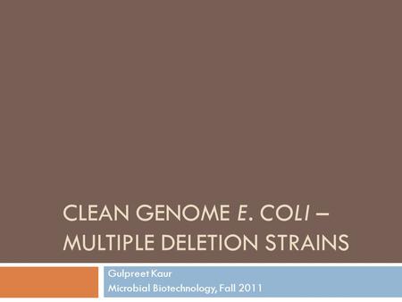 CLEAN GENOME E. COLI – MULTIPLE DELETION STRAINS Gulpreet Kaur Microbial Biotechnology, Fall 2011.